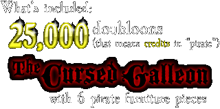 What's included: 25,000 doubloons (that's credits in 'pirate') - The Cursed Galleon with 6 pirate furniture pieces